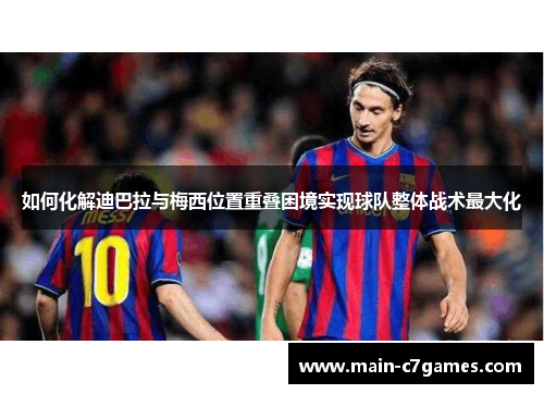 如何化解迪巴拉与梅西位置重叠困境实现球队整体战术最大化