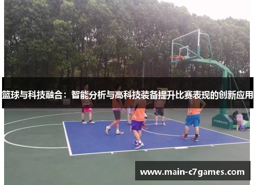篮球与科技融合:智能分析与高科技装备提升比赛表现的创新应用 篮球与科技融合:智能分析与高科技装备提升比赛表现的创新应用