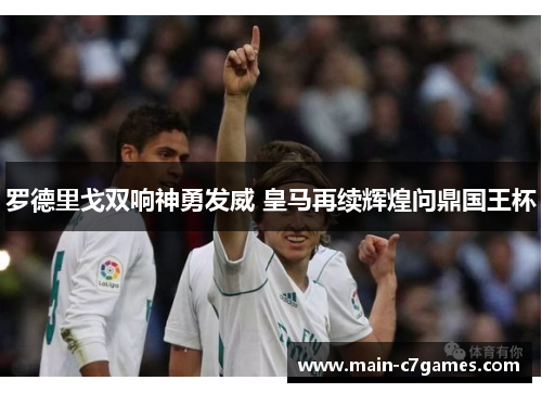 罗德里戈双响神勇发威 皇马再续辉煌问鼎国王杯