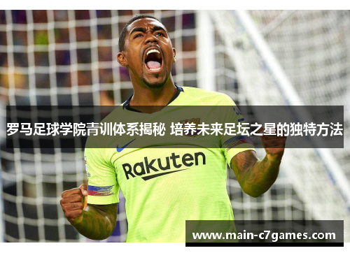 罗马足球学院青训体系揭秘 培养未来足坛之星的独特方法