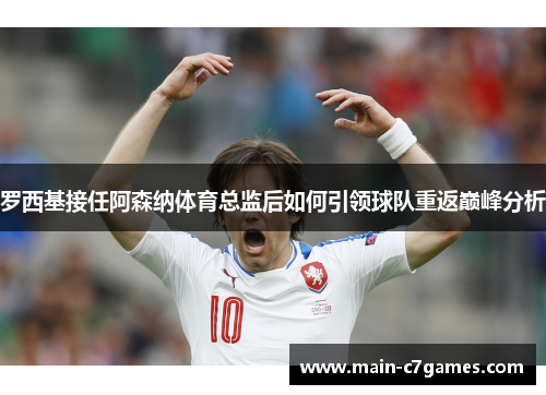 罗西基接任阿森纳体育总监后如何引领球队重返巅峰分析