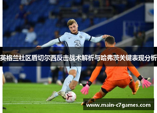 英格兰社区盾切尔西反击战术解析与哈弗茨关键表现分析 英格兰社区盾切尔西反击战术解析与哈弗茨关键表现分析