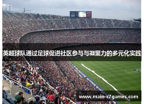 英超球队通过足球促进社区参与与凝聚力的多元化实践 英超球队通过足球促进社区参与与凝聚力的多元化实践