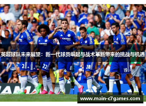 英超球队未来展望：新一代球员崛起与战术革新带来的挑战与机遇