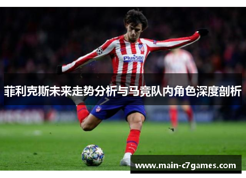 菲利克斯未来走势分析与马竞队内角色深度剖析 菲利克斯未来走势分析与马竞队内角色深度剖析