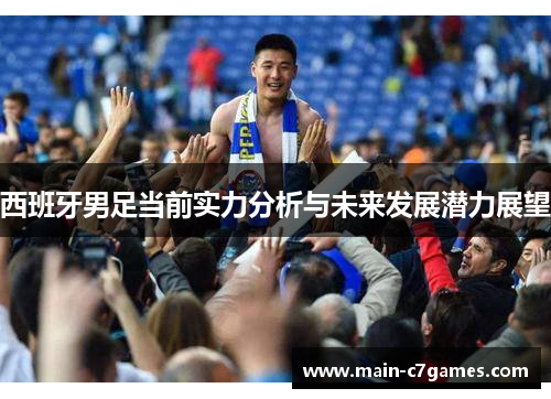 西班牙男足当前实力分析与未来发展潜力展望 西班牙男足当前实力分析与未来发展潜力展望