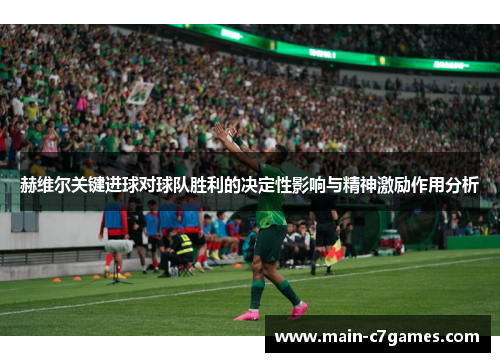 赫维尔关键进球对球队胜利的决定性影响与精神激励作用分析