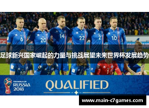 足球新兴国家崛起的力量与挑战展望未来世界杯发展趋势 足球新兴国家崛起的力量与挑战展望未来世界杯发展趋势