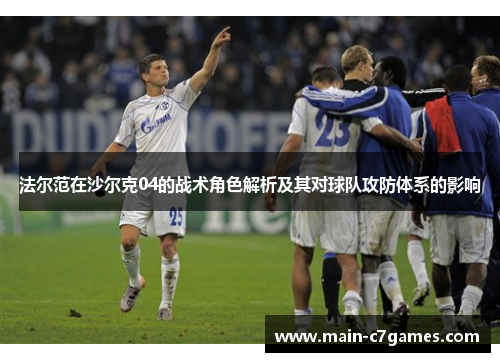 法尔范在沙尔克04的战术角色解析及其对球队攻防体系的影响 法尔范在沙尔克04的战术角色解析及其对球队攻防体系的影响