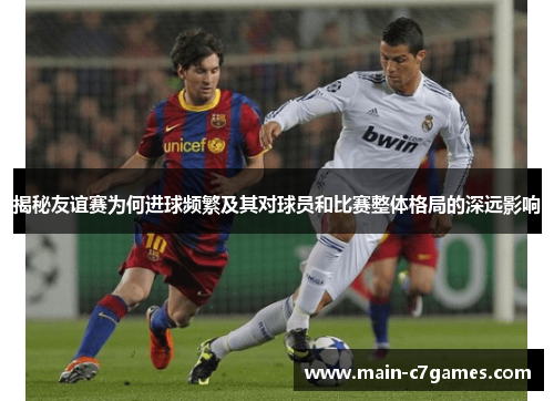 揭秘友谊赛为何进球频繁及其对球员和比赛整体格局的深远影响 揭秘友谊赛为何进球频繁及其对球员和比赛整体格局的深远影响