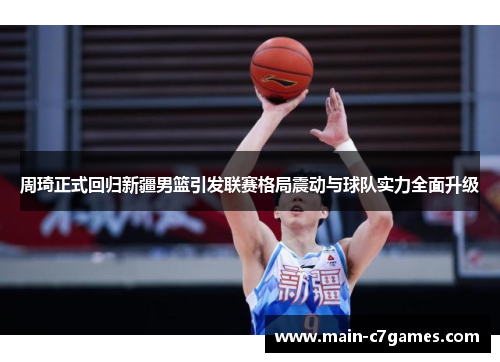 周琦正式回归新疆男篮引发联赛格局震动与球队实力全面升级 周琦正式回归新疆男篮引发联赛格局震动与球队实力全面升级
