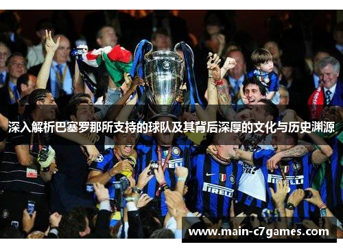 深入解析巴塞罗那所支持的球队及其背后深厚的文化与历史渊源 深入解析巴塞罗那所支持的球队及其背后深厚的文化与历史渊源