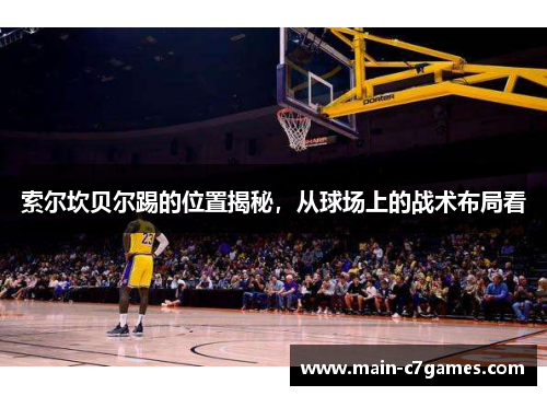 索尔坎贝尔踢的位置揭秘,从球场上的战术布局看 索尔坎贝尔踢的位置揭秘,从球场上的战术布局看