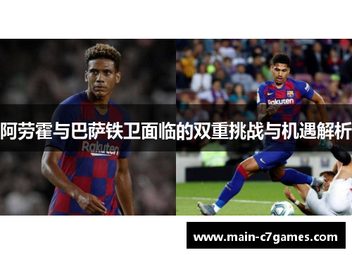 阿劳霍与巴萨铁卫面临的双重挑战与机遇解析 阿劳霍与巴萨铁卫面临的双重挑战与机遇解析