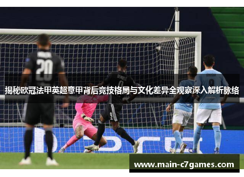 揭秘欧冠法甲英超意甲背后竞技格局与文化差异全观察深入解析脉络 揭秘欧冠法甲英超意甲背后竞技格局与文化差异全观察深入解析脉络