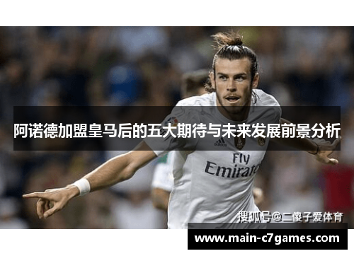 阿诺德加盟皇马后的五大期待与未来发展前景分析 阿诺德加盟皇马后的五大期待与未来发展前景分析