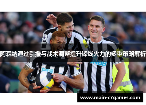 阿森纳通过引援与战术调整提升锋线火力的多重策略解析