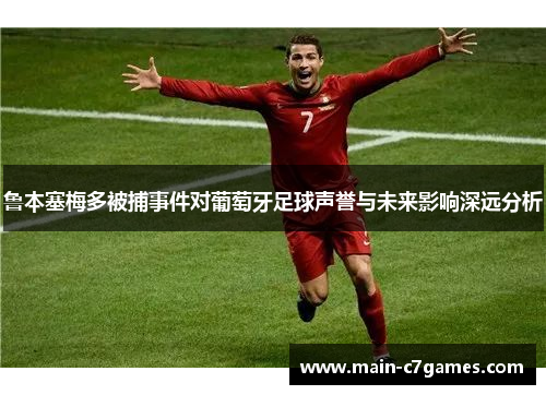 鲁本塞梅多被捕事件对葡萄牙足球声誉与未来影响深远分析 鲁本塞梅多被捕事件对葡萄牙足球声誉与未来影响深远分析