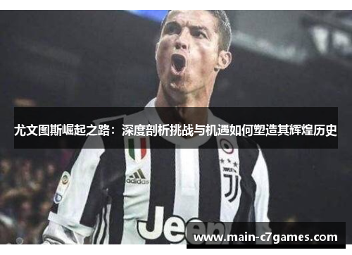 尤文图斯崛起之路:深度剖析挑战与机遇如何塑造其辉煌历史 尤文图斯崛起之路:深度剖析挑战与机遇如何塑造其辉煌历史