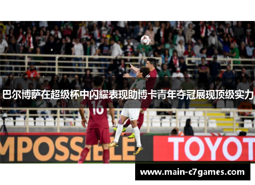 巴尔博萨在超级杯中闪耀表现助博卡青年夺冠展现顶级实力 巴尔博萨在超级杯中闪耀表现助博卡青年夺冠展现顶级实力