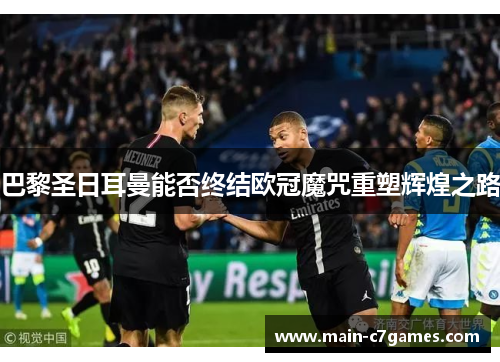 巴黎圣日耳曼能否终结欧冠魔咒重塑辉煌之路 巴黎圣日耳曼能否终结欧冠魔咒重塑辉煌之路