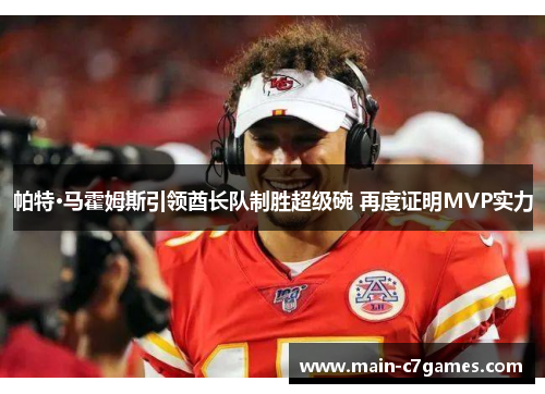 帕特·马霍姆斯引领酋长队制胜超级碗 再度证明MVP实力 帕特·马霍姆斯引领酋长队制胜超级碗 再度证明MVP实力