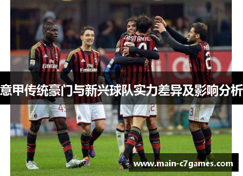 意甲传统豪门与新兴球队实力差异及影响分析 意甲传统豪门与新兴球队实力差异及影响分析