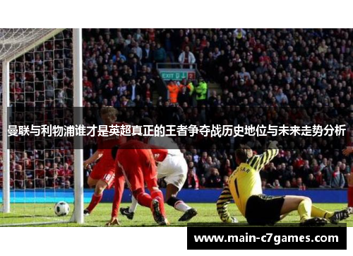 曼联与利物浦谁才是英超真正的王者争夺战历史地位与未来走势分析 曼联与利物浦谁才是英超真正的王者争夺战历史地位与未来走势分析