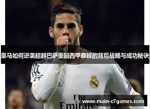皇马如何逆袭超越巴萨重回西甲巅峰的背后战略与成功秘诀 皇马如何逆袭超越巴萨重回西甲巅峰的背后战略与成功秘诀