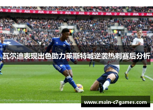 瓦尔迪表现出色助力莱斯特城逆袭热刺赛后分析