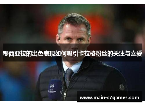 穆西亚拉的出色表现如何吸引卡拉格粉丝的关注与喜爱 穆西亚拉的出色表现如何吸引卡拉格粉丝的关注与喜爱