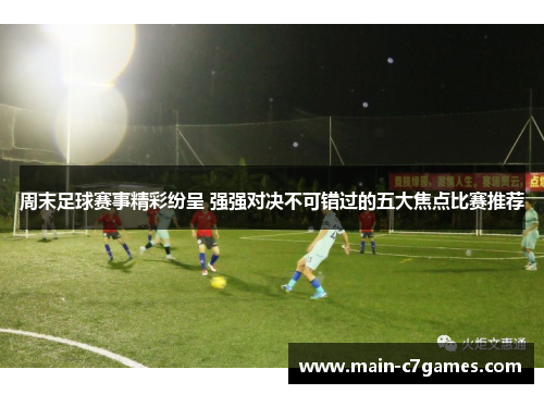 周末足球赛事精彩纷呈 强强对决不可错过的五大焦点比赛推荐 周末足球赛事精彩纷呈 强强对决不可错过的五大焦点比赛推荐