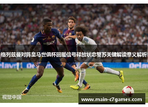 格列兹曼对阵皇马世俱杯回暖信号释放状态复苏关键解读意义解析
