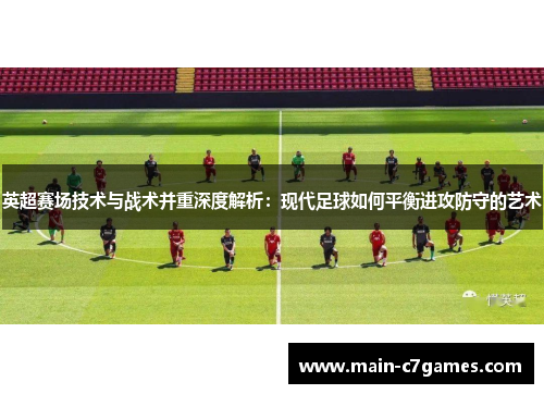 英超赛场技术与战术并重深度解析:现代足球如何平衡进攻防守的艺术 英超赛场技术与战术并重深度解析:现代足球如何平衡进攻防守的艺术