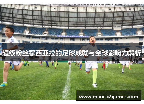 超级粉丝穆西亚拉的足球成就与全球影响力解析 超级粉丝穆西亚拉的足球成就与全球影响力解析