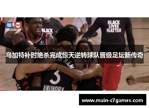 乌加特补时绝杀完成惊天逆转球队晋级足坛新传奇