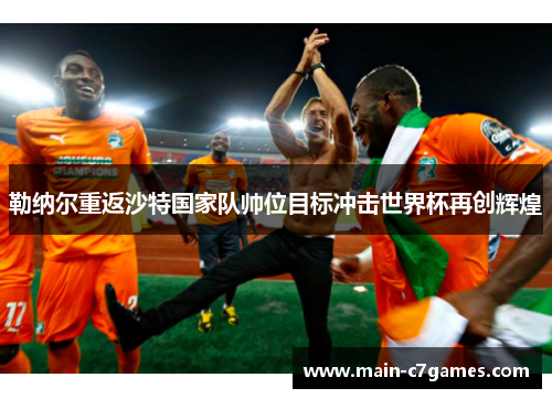 勒纳尔重返沙特国家队帅位目标冲击世界杯再创辉煌