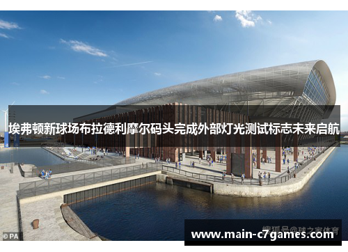 埃弗顿新球场布拉德利摩尔码头完成外部灯光测试标志未来启航 埃弗顿新球场布拉德利摩尔码头完成外部灯光测试标志未来启航