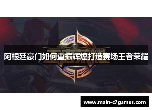 阿根廷豪门如何重振辉煌打造赛场王者荣耀 阿根廷豪门如何重振辉煌打造赛场王者荣耀