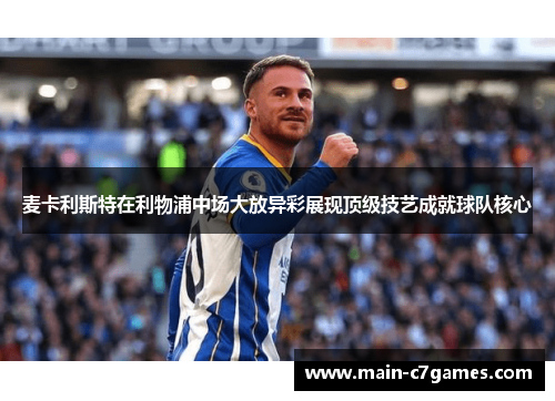 麦卡利斯特在利物浦中场大放异彩展现顶级技艺成就球队核心 麦卡利斯特在利物浦中场大放异彩展现顶级技艺成就球队核心