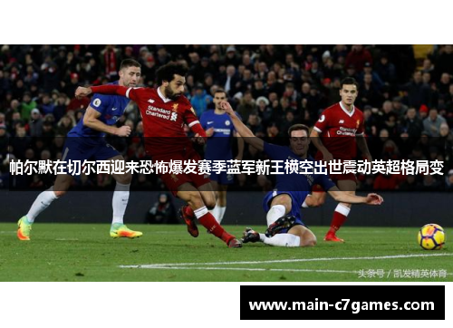 帕尔默在切尔西迎来恐怖爆发赛季蓝军新王横空出世震动英超格局变 帕尔默在切尔西迎来恐怖爆发赛季蓝军新王横空出世震动英超格局变